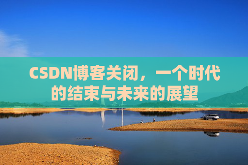 CSDN博客关闭，一个时代的结束与未来的展望