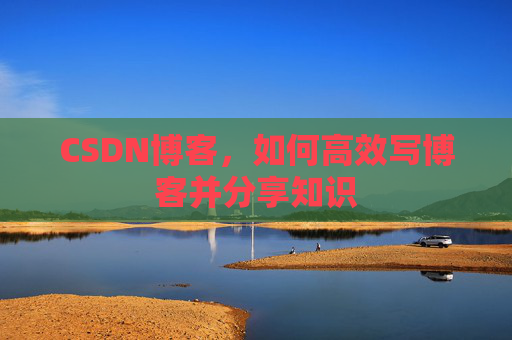 CSDN博客,如何高效写博客并分享知识 CSDN博客,如何高效写博客并分享知识